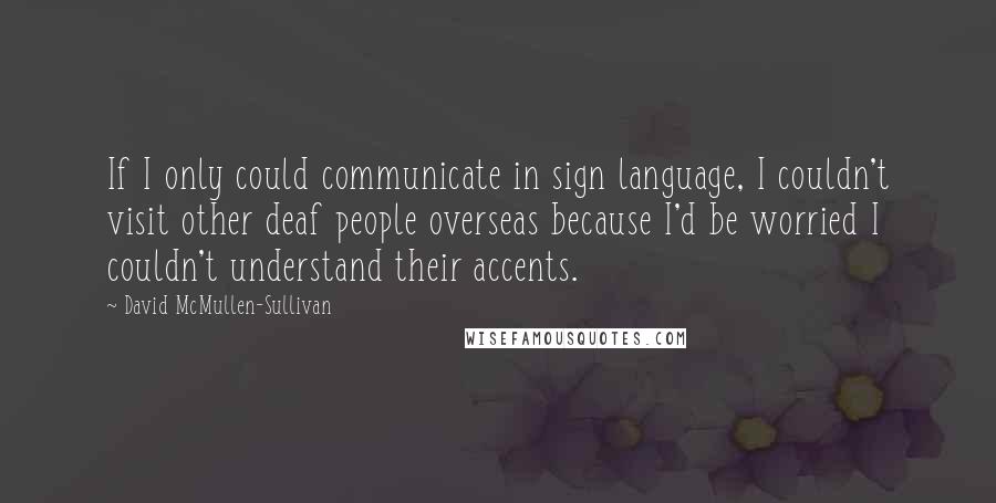 David McMullen-Sullivan Quotes: If I only could communicate in sign language, I couldn't visit other deaf people overseas because I'd be worried I couldn't understand their accents.
