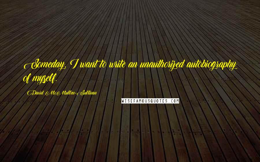 David McMullen-Sullivan Quotes: Someday, I want to write an unauthorized autobiography of myself.