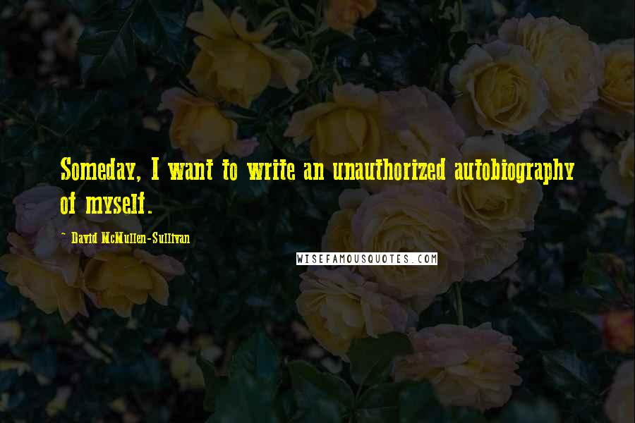 David McMullen-Sullivan Quotes: Someday, I want to write an unauthorized autobiography of myself.