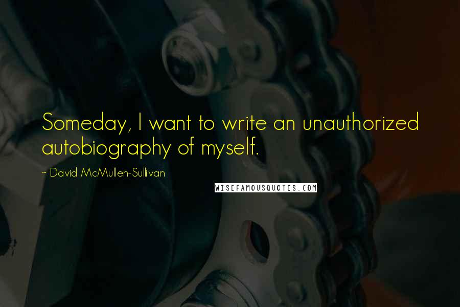 David McMullen-Sullivan Quotes: Someday, I want to write an unauthorized autobiography of myself.