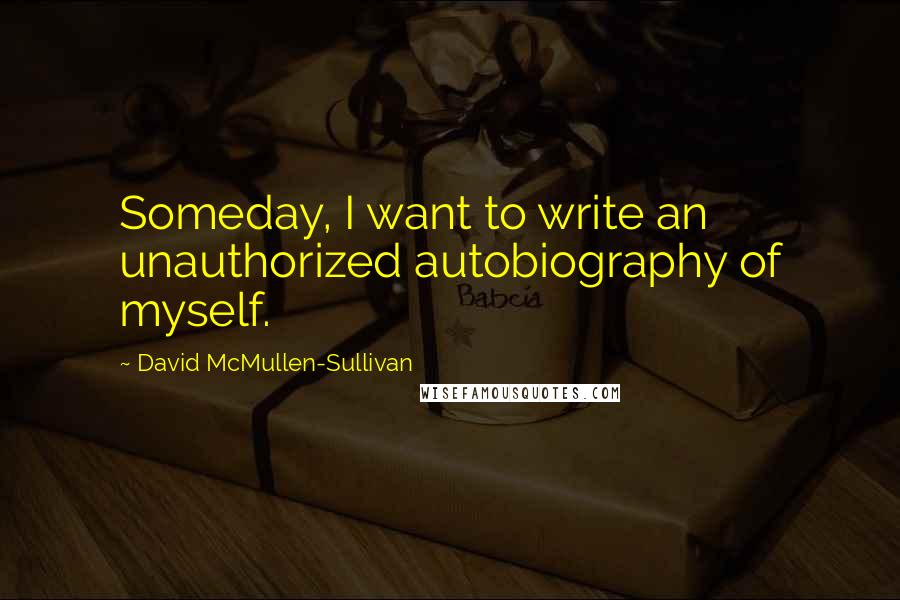 David McMullen-Sullivan Quotes: Someday, I want to write an unauthorized autobiography of myself.