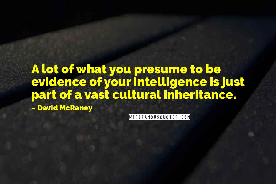 David McRaney Quotes: A lot of what you presume to be evidence of your intelligence is just part of a vast cultural inheritance.