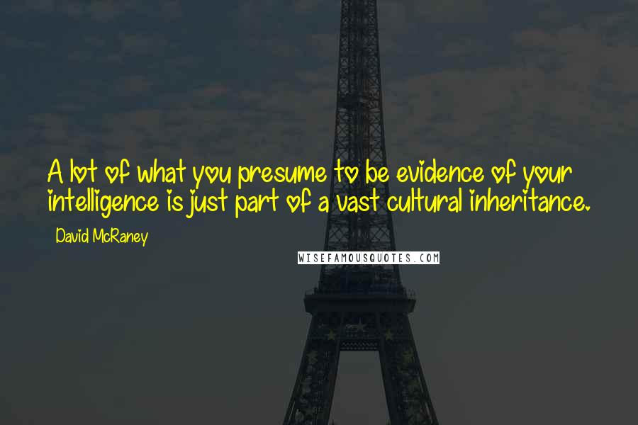 David McRaney Quotes: A lot of what you presume to be evidence of your intelligence is just part of a vast cultural inheritance.