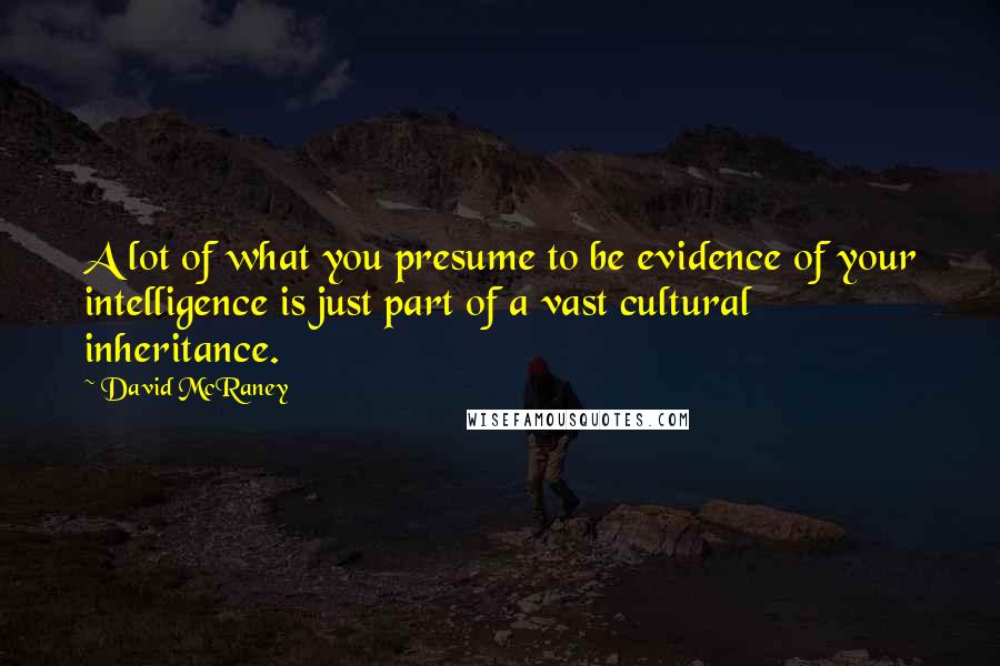 David McRaney Quotes: A lot of what you presume to be evidence of your intelligence is just part of a vast cultural inheritance.