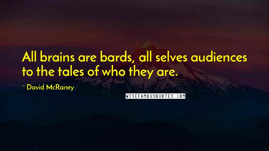 David McRaney Quotes: All brains are bards, all selves audiences to the tales of who they are.
