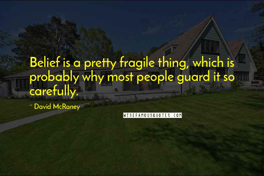 David McRaney Quotes: Belief is a pretty fragile thing, which is probably why most people guard it so carefully.