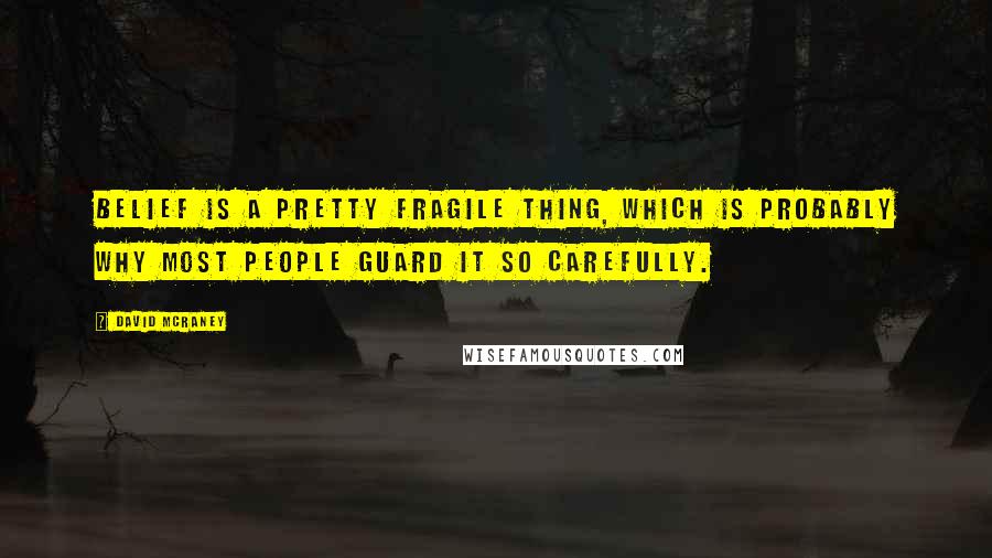 David McRaney Quotes: Belief is a pretty fragile thing, which is probably why most people guard it so carefully.