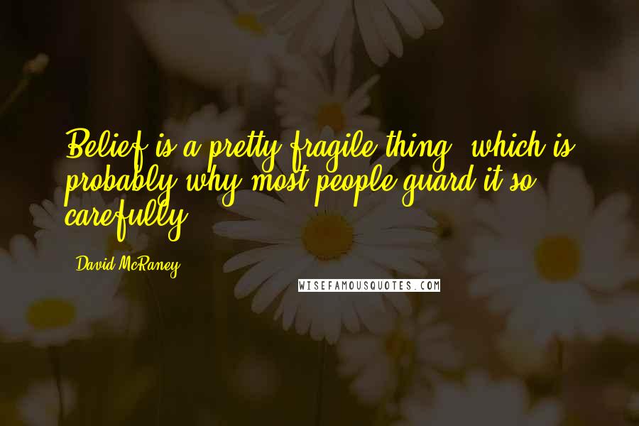 David McRaney Quotes: Belief is a pretty fragile thing, which is probably why most people guard it so carefully.