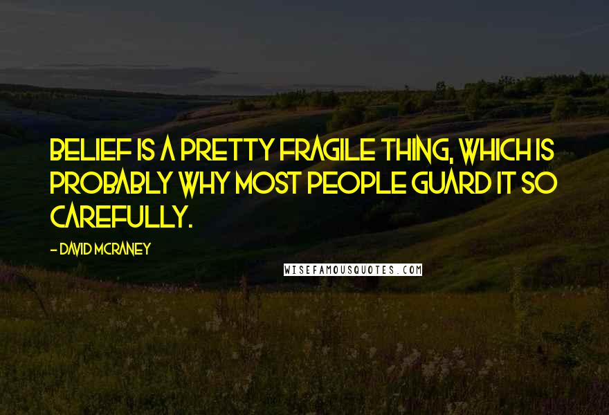 David McRaney Quotes: Belief is a pretty fragile thing, which is probably why most people guard it so carefully.