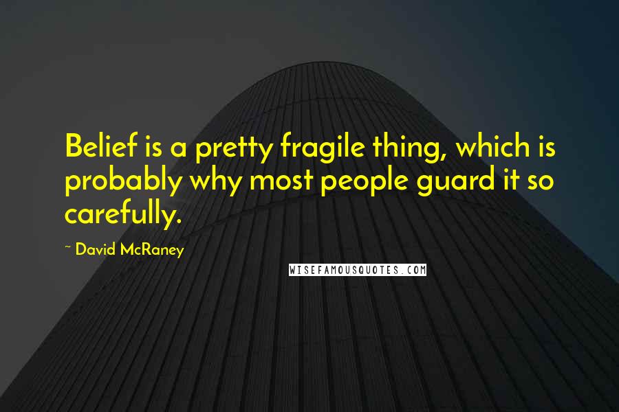 David McRaney Quotes: Belief is a pretty fragile thing, which is probably why most people guard it so carefully.