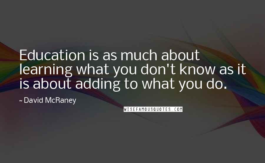 David McRaney Quotes: Education is as much about learning what you don't know as it is about adding to what you do.
