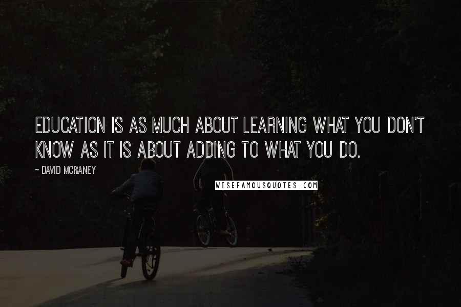 David McRaney Quotes: Education is as much about learning what you don't know as it is about adding to what you do.