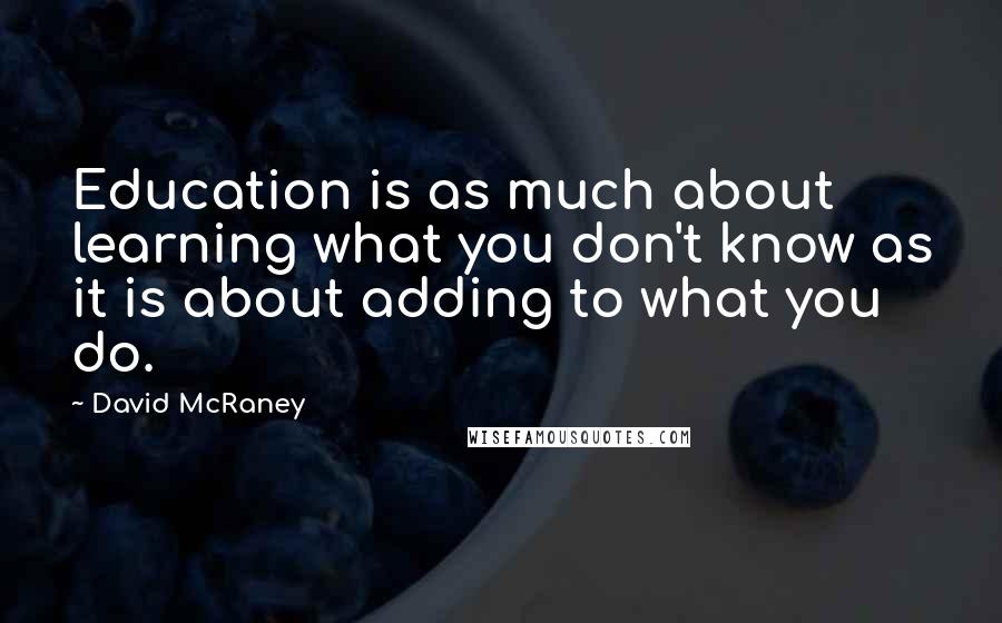 David McRaney Quotes: Education is as much about learning what you don't know as it is about adding to what you do.