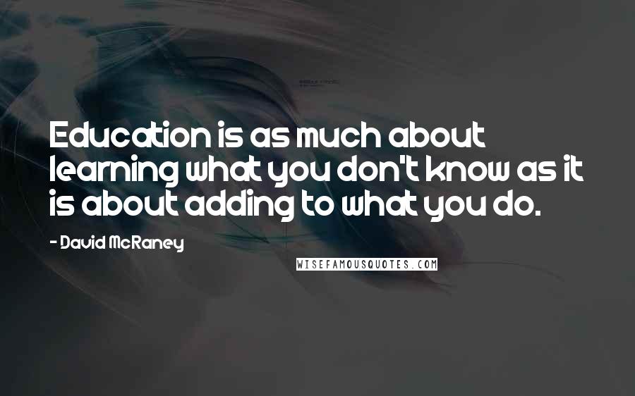 David McRaney Quotes: Education is as much about learning what you don't know as it is about adding to what you do.