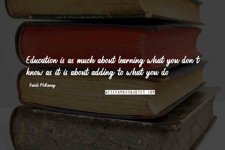 David McRaney Quotes: Education is as much about learning what you don't know as it is about adding to what you do.