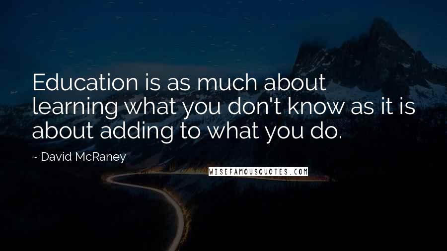 David McRaney Quotes: Education is as much about learning what you don't know as it is about adding to what you do.