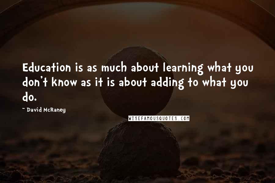 David McRaney Quotes: Education is as much about learning what you don't know as it is about adding to what you do.