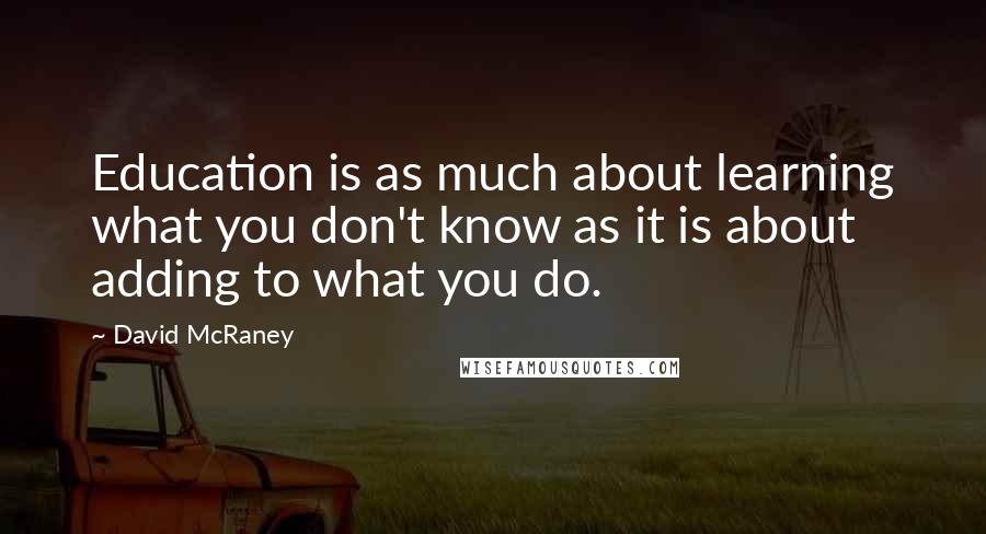 David McRaney Quotes: Education is as much about learning what you don't know as it is about adding to what you do.