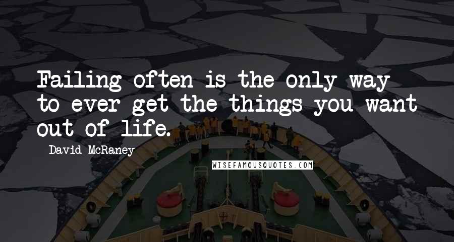 David McRaney Quotes: Failing often is the only way to ever get the things you want out of life.