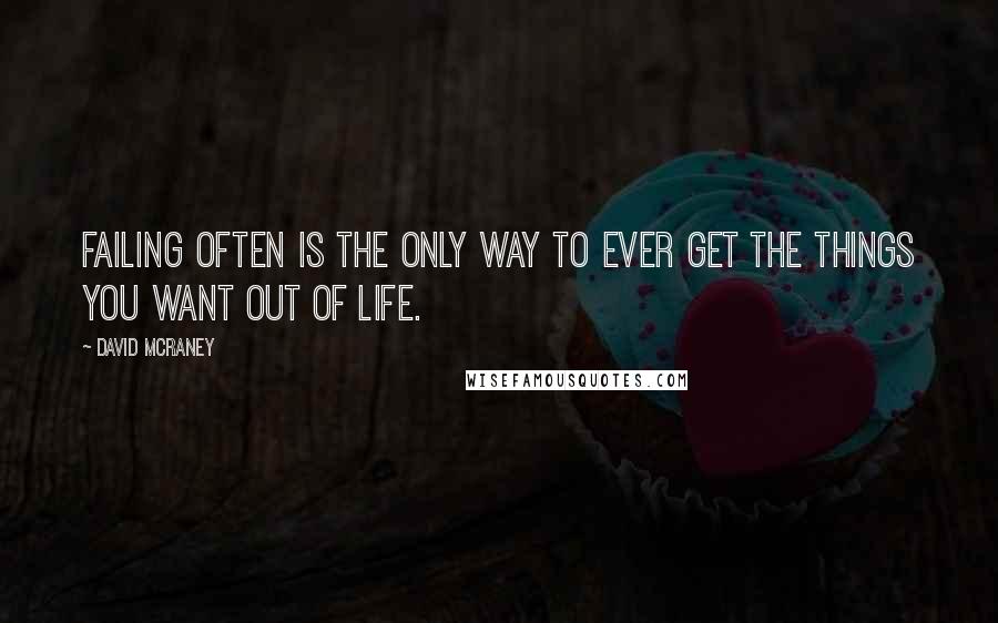 David McRaney Quotes: Failing often is the only way to ever get the things you want out of life.