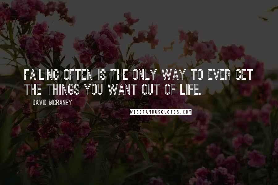 David McRaney Quotes: Failing often is the only way to ever get the things you want out of life.