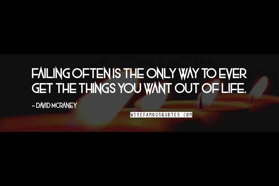 David McRaney Quotes: Failing often is the only way to ever get the things you want out of life.