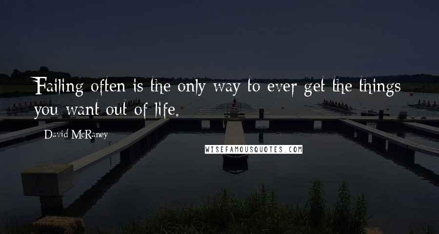 David McRaney Quotes: Failing often is the only way to ever get the things you want out of life.