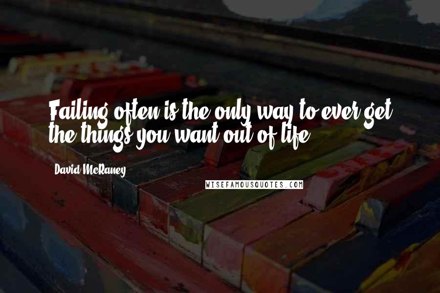 David McRaney Quotes: Failing often is the only way to ever get the things you want out of life.