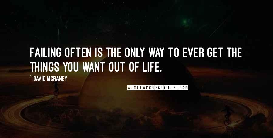 David McRaney Quotes: Failing often is the only way to ever get the things you want out of life.