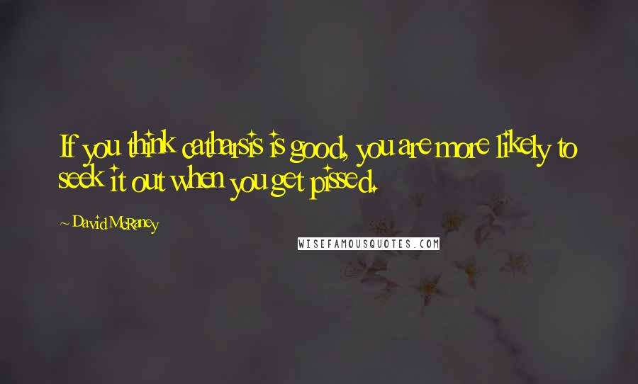 David McRaney Quotes: If you think catharsis is good, you are more likely to seek it out when you get pissed.