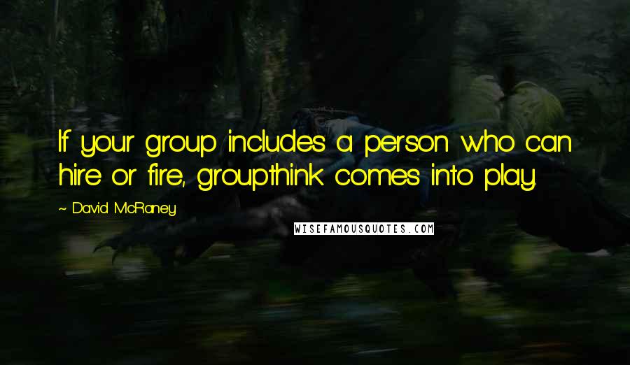 David McRaney Quotes: If your group includes a person who can hire or fire, groupthink comes into play.