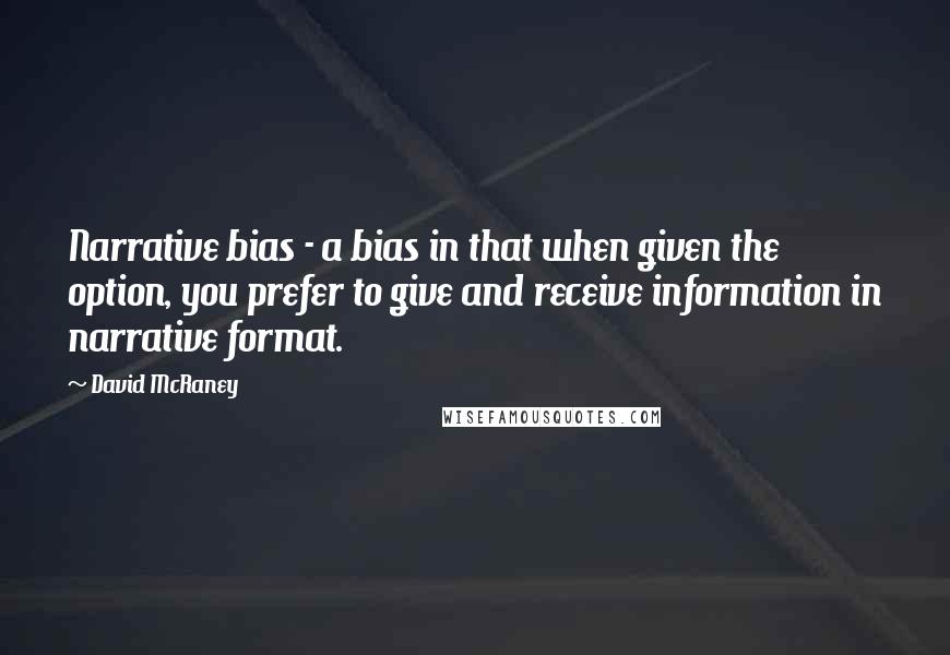 David McRaney Quotes: Narrative bias - a bias in that when given the option, you prefer to give and receive information in narrative format.