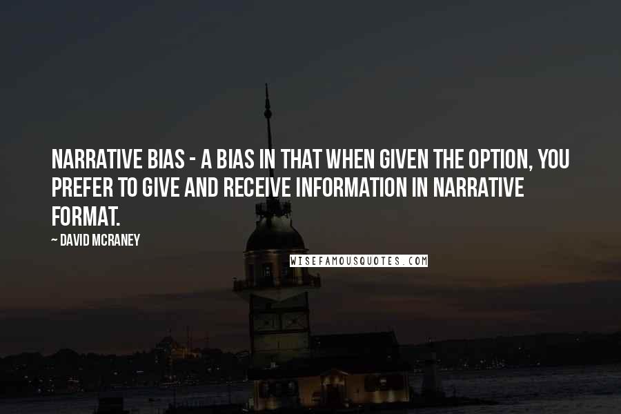 David McRaney Quotes: Narrative bias - a bias in that when given the option, you prefer to give and receive information in narrative format.