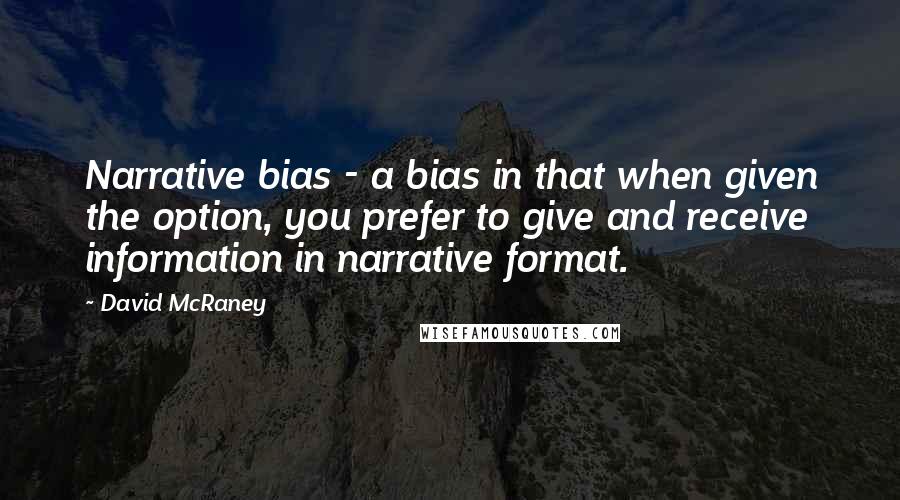 David McRaney Quotes: Narrative bias - a bias in that when given the option, you prefer to give and receive information in narrative format.