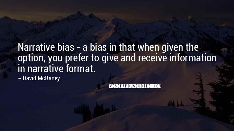 David McRaney Quotes: Narrative bias - a bias in that when given the option, you prefer to give and receive information in narrative format.