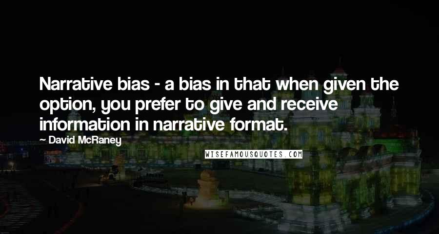 David McRaney Quotes: Narrative bias - a bias in that when given the option, you prefer to give and receive information in narrative format.