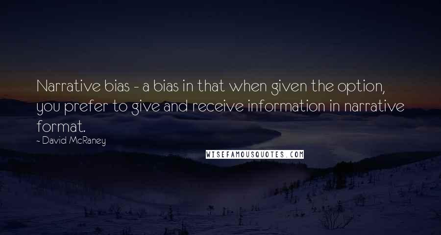 David McRaney Quotes: Narrative bias - a bias in that when given the option, you prefer to give and receive information in narrative format.