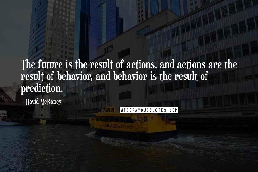 David McRaney Quotes: The future is the result of actions, and actions are the result of behavior, and behavior is the result of prediction.
