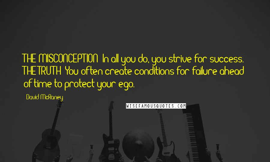 David McRaney Quotes: THE MISCONCEPTION: In all you do, you strive for success. THE TRUTH: You often create conditions for failure ahead of time to protect your ego.