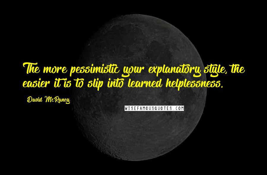 David McRaney Quotes: The more pessimistic your explanatory style, the easier it is to slip into learned helplessness.