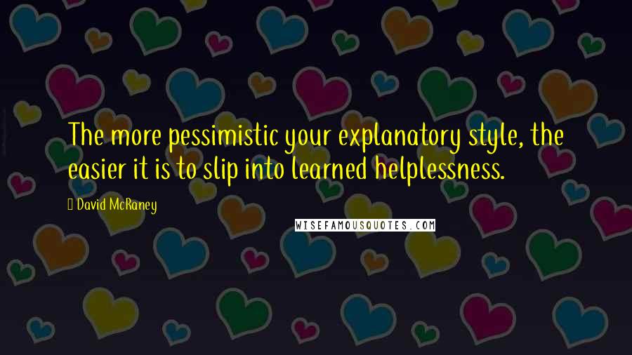 David McRaney Quotes: The more pessimistic your explanatory style, the easier it is to slip into learned helplessness.