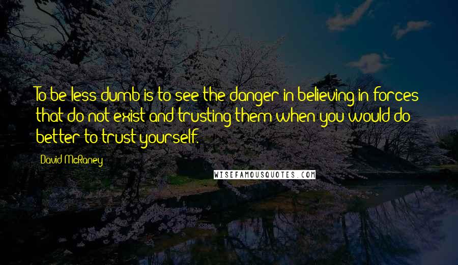 David McRaney Quotes: To be less dumb is to see the danger in believing in forces that do not exist and trusting them when you would do better to trust yourself.