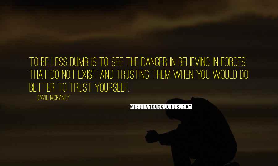 David McRaney Quotes: To be less dumb is to see the danger in believing in forces that do not exist and trusting them when you would do better to trust yourself.