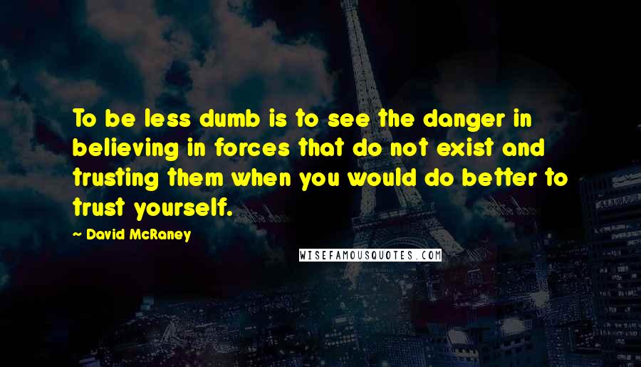 David McRaney Quotes: To be less dumb is to see the danger in believing in forces that do not exist and trusting them when you would do better to trust yourself.