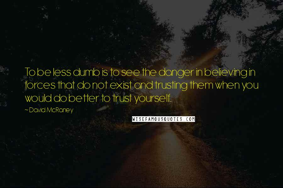 David McRaney Quotes: To be less dumb is to see the danger in believing in forces that do not exist and trusting them when you would do better to trust yourself.