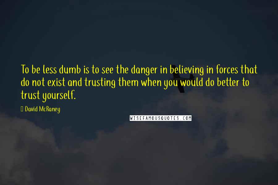 David McRaney Quotes: To be less dumb is to see the danger in believing in forces that do not exist and trusting them when you would do better to trust yourself.