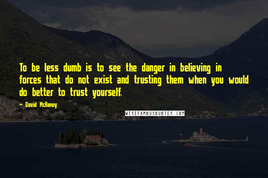 David McRaney Quotes: To be less dumb is to see the danger in believing in forces that do not exist and trusting them when you would do better to trust yourself.