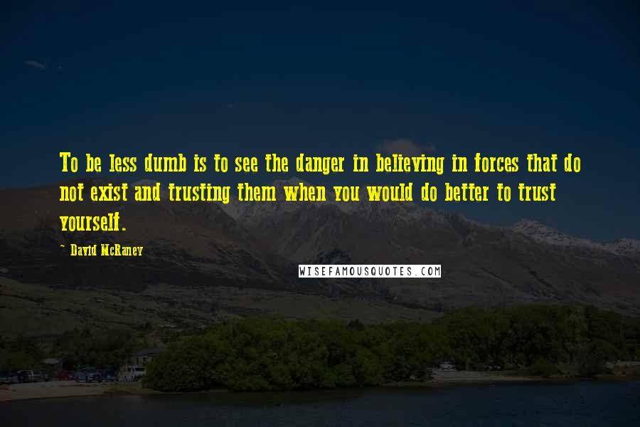 David McRaney Quotes: To be less dumb is to see the danger in believing in forces that do not exist and trusting them when you would do better to trust yourself.