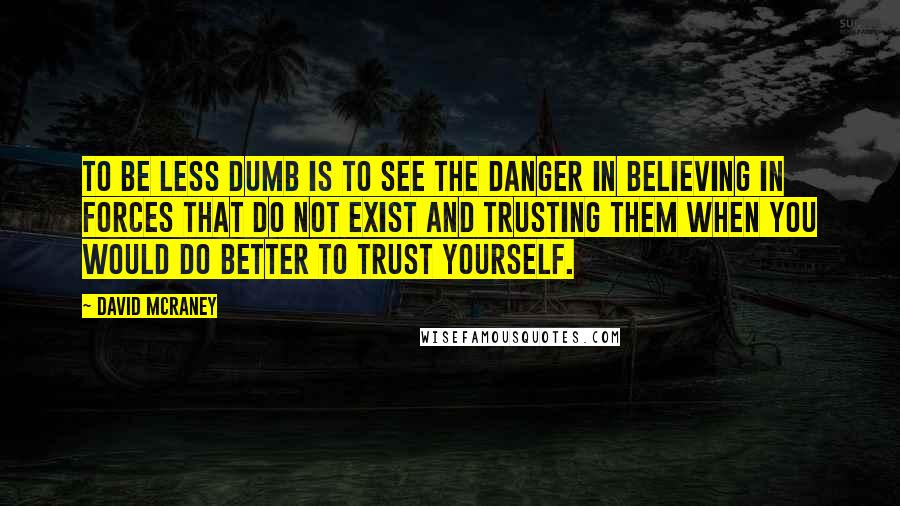 David McRaney Quotes: To be less dumb is to see the danger in believing in forces that do not exist and trusting them when you would do better to trust yourself.