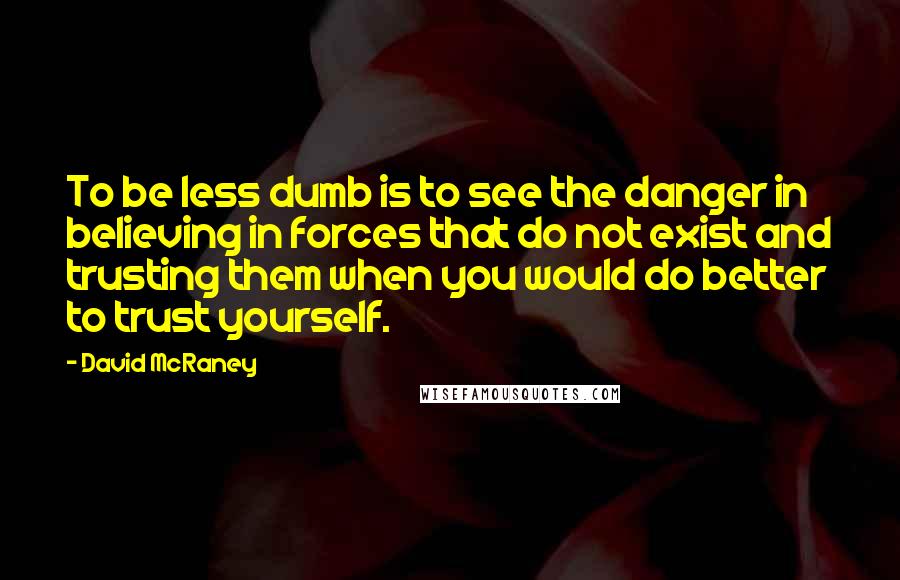 David McRaney Quotes: To be less dumb is to see the danger in believing in forces that do not exist and trusting them when you would do better to trust yourself.